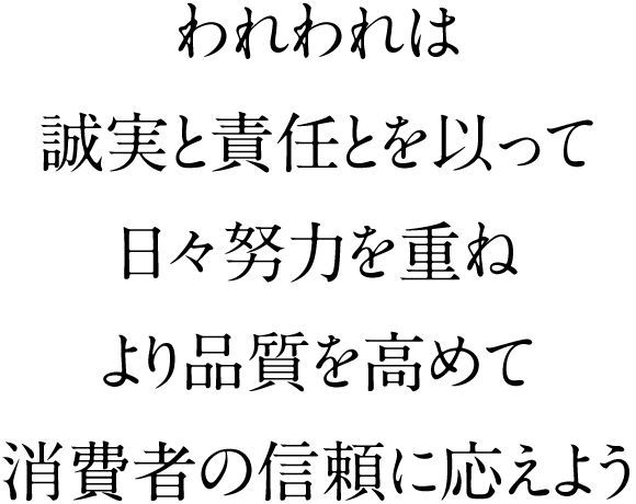 われわれは誠実と責任とを以って日々努力を重ねより品質を高めて消費者の信頼に応えよう